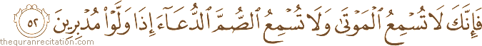فَإِنَّكَ لَا تُسْمِعُ الْمَوْتَىٰ وَلَا تُسْمِعُ الصُّمَّ الدُّعَاءَ إِذَا وَلَّوْا مُدْبِرِينَ