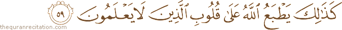 كَذَٰلِكَ يَطْبَعُ اللَّهُ عَلَىٰ قُلُوبِ الَّذِينَ لَا يَعْلَمُونَ