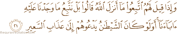 وَإِذَا قِيلَ لَهُمُ اتَّبِعُوا مَا أَنْزَلَ اللَّهُ قَالُوا بَلْ نَتَّبِعُ مَا وَجَدْنَا عَلَيْهِ آبَاءَنَا ۚ أَوَلَوْ كَانَ الشَّيْطَانُ يَدْعُوهُمْ إِلَىٰ عَذَابِ السَّعِيرِ