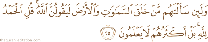 وَلَئِنْ سَأَلْتَهُمْ مَنْ خَلَقَ السَّمَاوَاتِ وَالْأَرْضَ لَيَقُولُنَّ اللَّهُ ۚ قُلِ الْحَمْدُ لِلَّهِ ۚ بَلْ أَكْثَرُهُمْ لَا يَعْلَمُونَ