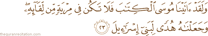 وَلَقَدْ آتَيْنَا مُوسَى الْكِتَابَ فَلَا تَكُنْ فِي مِرْيَةٍ مِنْ لِقَائِهِ ۖ وَجَعَلْنَاهُ هُدًى لِبَنِي إِسْرَائِيلَ