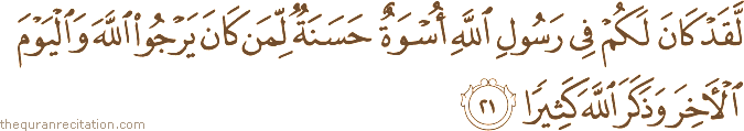 لَقَدْ كَانَ لَكُمْ فِي رَسُولِ اللَّهِ أُسْوَةٌ حَسَنَةٌ لِمَنْ كَانَ يَرْجُو اللَّهَ وَالْيَوْمَ الْآخِرَ وَذَكَرَ اللَّهَ كَثِيرًا