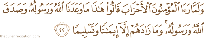 وَلَمَّا رَأَى الْمُؤْمِنُونَ الْأَحْزَابَ قَالُوا هَٰذَا مَا وَعَدَنَا اللَّهُ وَرَسُولُهُ وَصَدَقَ اللَّهُ وَرَسُولُهُ ۚ وَمَا زَادَهُمْ إِلَّا إِيمَانًا وَتَسْلِيمًا