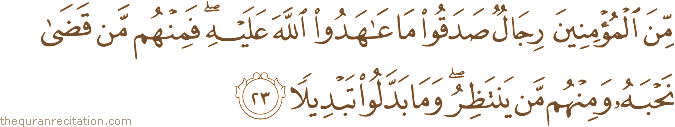 مِنَ الْمُؤْمِنِينَ رِجَالٌ صَدَقُوا مَا عَاهَدُوا اللَّهَ عَلَيْهِ ۖ فَمِنْهُمْ مَنْ قَضَىٰ نَحْبَهُ وَمِنْهُمْ مَنْ يَنْتَظِرُ ۖ وَمَا بَدَّلُوا تَبْدِيلًا