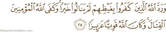 وَرَدَّ اللَّهُ الَّذِينَ كَفَرُوا بِغَيْظِهِمْ لَمْ يَنَالُوا خَيْرًا ۚ وَكَفَى اللَّهُ الْمُؤْمِنِينَ الْقِتَالَ ۚ وَكَانَ اللَّهُ قَوِيًّا عَزِيزًا