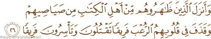 وَأَنْزَلَ الَّذِينَ ظَاهَرُوهُمْ مِنْ أَهْلِ الْكِتَابِ مِنْ صَيَاصِيهِمْ وَقَذَفَ فِي قُلُوبِهِمُ الرُّعْبَ فَرِيقًا تَقْتُلُونَ وَتَأْسِرُونَ فَرِيقًا