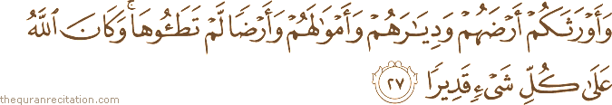 وَأَوْرَثَكُمْ أَرْضَهُمْ وَدِيَارَهُمْ وَأَمْوَالَهُمْ وَأَرْضًا لَمْ تَطَئُوهَا ۚ وَكَانَ اللَّهُ عَلَىٰ كُلِّ شَيْءٍ قَدِيرًا
