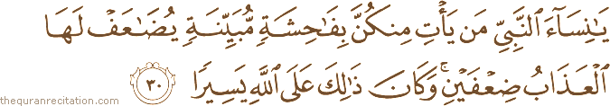 يَا نِسَاءَ النَّبِيِّ مَنْ يَأْتِ مِنْكُنَّ بِفَاحِشَةٍ مُبَيِّنَةٍ يُضَاعَفْ لَهَا الْعَذَابُ ضِعْفَيْنِ ۚ وَكَانَ ذَٰلِكَ عَلَى اللَّهِ يَسِيرًا