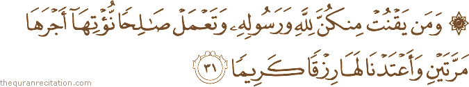 وَمَنْ يَقْنُتْ مِنْكُنَّ لِلَّهِ وَرَسُولِهِ وَتَعْمَلْ صَالِحًا نُؤْتِهَا أَجْرَهَا مَرَّتَيْنِ وَأَعْتَدْنَا لَهَا رِزْقًا كَرِيمًا
