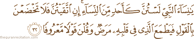 يَا نِسَاءَ النَّبِيِّ لَسْتُنَّ كَأَحَدٍ مِنَ النِّسَاءِ ۚ إِنِ اتَّقَيْتُنَّ فَلَا تَخْضَعْنَ بِالْقَوْلِ فَيَطْمَعَ الَّذِي فِي قَلْبِهِ مَرَضٌ وَقُلْنَ قَوْلًا مَعْرُوفًا
