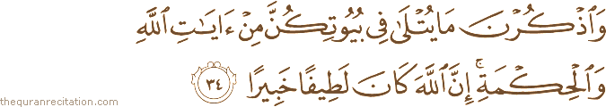 وَاذْكُرْنَ مَا يُتْلَىٰ فِي بُيُوتِكُنَّ مِنْ آيَاتِ اللَّهِ وَالْحِكْمَةِ ۚ إِنَّ اللَّهَ كَانَ لَطِيفًا خَبِيرًا