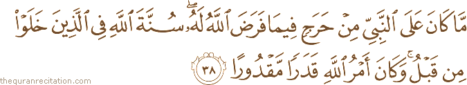 مَا كَانَ عَلَى النَّبِيِّ مِنْ حَرَجٍ فِيمَا فَرَضَ اللَّهُ لَهُ ۖ سُنَّةَ اللَّهِ فِي الَّذِينَ خَلَوْا مِنْ قَبْلُ ۚ وَكَانَ أَمْرُ اللَّهِ قَدَرًا مَقْدُورًا