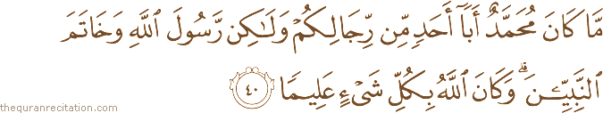 مَا كَانَ مُحَمَّدٌ أَبَا أَحَدٍ مِنْ رِجَالِكُمْ وَلَٰكِنْ رَسُولَ اللَّهِ وَخَاتَمَ النَّبِيِّينَ ۗ وَكَانَ اللَّهُ بِكُلِّ شَيْءٍ عَلِيمًا