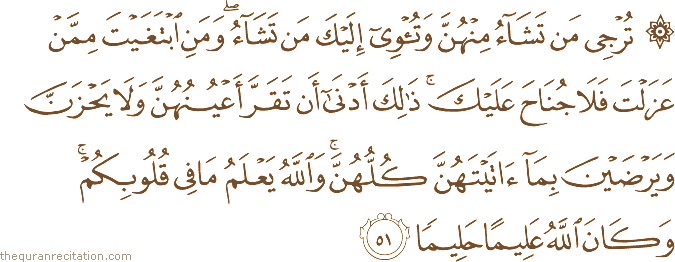 تُرْجِي مَنْ تَشَاءُ مِنْهُنَّ وَتُؤْوِي إِلَيْكَ مَنْ تَشَاءُ ۖ وَمَنِ ابْتَغَيْتَ مِمَّنْ عَزَلْتَ فَلَا جُنَاحَ عَلَيْكَ ۚ ذَٰلِكَ أَدْنَىٰ أَنْ تَقَرَّ أَعْيُنُهُنَّ وَلَا يَحْزَنَّ وَيَرْضَيْنَ بِمَا آتَيْتَهُنَّ كُلُّهُنَّ ۚ وَاللَّهُ يَعْلَمُ مَا فِي قُلُوبِكُمْ ۚ وَكَانَ اللَّهُ عَلِيمًا حَلِيمًا