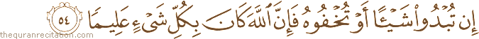 إِنْ تُبْدُوا شَيْئًا أَوْ تُخْفُوهُ فَإِنَّ اللَّهَ كَانَ بِكُلِّ شَيْءٍ عَلِيمًا