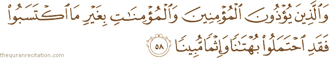 وَالَّذِينَ يُؤْذُونَ الْمُؤْمِنِينَ وَالْمُؤْمِنَاتِ بِغَيْرِ مَا اكْتَسَبُوا فَقَدِ احْتَمَلُوا بُهْتَانًا وَإِثْمًا مُبِينًا
