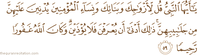 يَا أَيُّهَا النَّبِيُّ قُلْ لِأَزْوَاجِكَ وَبَنَاتِكَ وَنِسَاءِ الْمُؤْمِنِينَ يُدْنِينَ عَلَيْهِنَّ مِنْ جَلَابِيبِهِنَّ ۚ ذَٰلِكَ أَدْنَىٰ أَنْ يُعْرَفْنَ فَلَا يُؤْذَيْنَ ۗ وَكَانَ اللَّهُ غَفُورًا رَحِيمًا