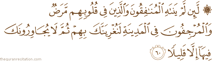 لَئِنْ لَمْ يَنْتَهِ الْمُنَافِقُونَ وَالَّذِينَ فِي قُلُوبِهِمْ مَرَضٌ وَالْمُرْجِفُونَ فِي الْمَدِينَةِ لَنُغْرِيَنَّكَ بِهِمْ ثُمَّ لَا يُجَاوِرُونَكَ فِيهَا إِلَّا قَلِيلًا