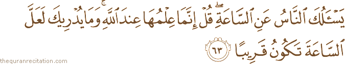 يَسْأَلُكَ النَّاسُ عَنِ السَّاعَةِ ۖ قُلْ إِنَّمَا عِلْمُهَا عِنْدَ اللَّهِ ۚ وَمَا يُدْرِيكَ لَعَلَّ السَّاعَةَ تَكُونُ قَرِيبًا