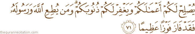 يُصْلِحْ لَكُمْ أَعْمَالَكُمْ وَيَغْفِرْ لَكُمْ ذُنُوبَكُمْ ۗ وَمَنْ يُطِعِ اللَّهَ وَرَسُولَهُ فَقَدْ فَازَ فَوْزًا عَظِيمًا