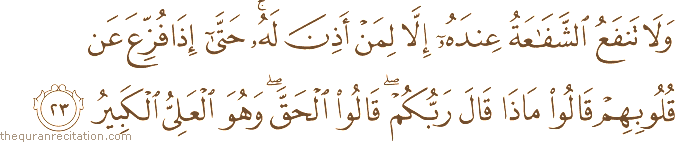 وَلَا تَنْفَعُ الشَّفَاعَةُ عِنْدَهُ إِلَّا لِمَنْ أَذِنَ لَهُ ۚ حَتَّىٰ إِذَا فُزِّعَ عَنْ قُلُوبِهِمْ قَالُوا مَاذَا قَالَ رَبُّكُمْ ۖ قَالُوا الْحَقَّ ۖ وَهُوَ الْعَلِيُّ الْكَبِيرُ