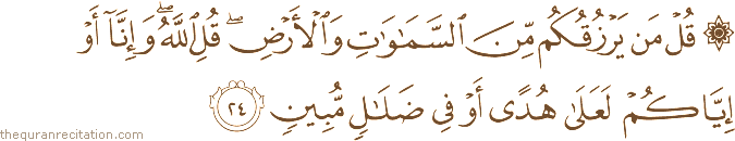 قُلْ مَنْ يَرْزُقُكُمْ مِنَ السَّمَاوَاتِ وَالْأَرْضِ ۖ قُلِ اللَّهُ ۖ وَإِنَّا أَوْ إِيَّاكُمْ لَعَلَىٰ هُدًى أَوْ فِي ضَلَالٍ مُبِينٍ