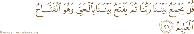 قُلْ يَجْمَعُ بَيْنَنَا رَبُّنَا ثُمَّ يَفْتَحُ بَيْنَنَا بِالْحَقِّ وَهُوَ الْفَتَّاحُ الْعَلِيمُ