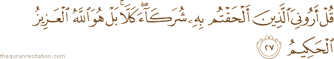 قُلْ أَرُونِيَ الَّذِينَ أَلْحَقْتُمْ بِهِ شُرَكَاءَ ۖ كَلَّا ۚ بَلْ هُوَ اللَّهُ الْعَزِيزُ الْحَكِيمُ