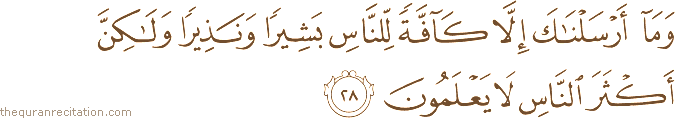 وَمَا أَرْسَلْنَاكَ إِلَّا كَافَّةً لِلنَّاسِ بَشِيرًا وَنَذِيرًا وَلَٰكِنَّ أَكْثَرَ النَّاسِ لَا يَعْلَمُونَ