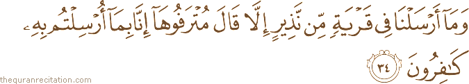 وَمَا أَرْسَلْنَا فِي قَرْيَةٍ مِنْ نَذِيرٍ إِلَّا قَالَ مُتْرَفُوهَا إِنَّا بِمَا أُرْسِلْتُمْ بِهِ كَافِرُونَ