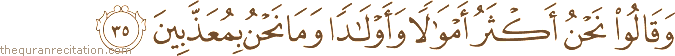 وَقَالُوا نَحْنُ أَكْثَرُ أَمْوَالًا وَأَوْلَادًا وَمَا نَحْنُ بِمُعَذَّبِينَ