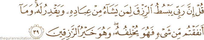 قُلْ إِنَّ رَبِّي يَبْسُطُ الرِّزْقَ لِمَنْ يَشَاءُ مِنْ عِبَادِهِ وَيَقْدِرُ لَهُ ۚ وَمَا أَنْفَقْتُمْ مِنْ شَيْءٍ فَهُوَ يُخْلِفُهُ ۖ وَهُوَ خَيْرُ الرَّازِقِينَ
