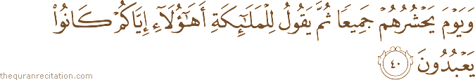 وَيَوْمَ يَحْشُرُهُمْ جَمِيعًا ثُمَّ يَقُولُ لِلْمَلَائِكَةِ أَهَٰؤُلَاءِ إِيَّاكُمْ كَانُوا يَعْبُدُونَ