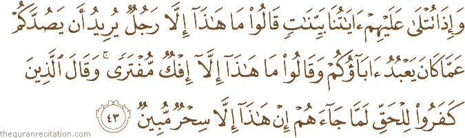 وَإِذَا تُتْلَىٰ عَلَيْهِمْ آيَاتُنَا بَيِّنَاتٍ قَالُوا مَا هَٰذَا إِلَّا رَجُلٌ يُرِيدُ أَنْ يَصُدَّكُمْ عَمَّا كَانَ يَعْبُدُ آبَاؤُكُمْ وَقَالُوا مَا هَٰذَا إِلَّا إِفْكٌ مُفْتَرًى ۚ وَقَالَ الَّذِينَ كَفَرُوا لِلْحَقِّ لَمَّا جَاءَهُمْ إِنْ هَٰذَا إِلَّا سِحْرٌ مُبِينٌ