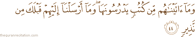 وَمَا آتَيْنَاهُمْ مِنْ كُتُبٍ يَدْرُسُونَهَا ۖ وَمَا أَرْسَلْنَا إِلَيْهِمْ قَبْلَكَ مِنْ نَذِيرٍ