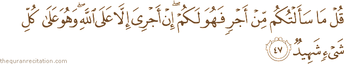 قُلْ مَا سَأَلْتُكُمْ مِنْ أَجْرٍ فَهُوَ لَكُمْ ۖ إِنْ أَجْرِيَ إِلَّا عَلَى اللَّهِ ۖ وَهُوَ عَلَىٰ كُلِّ شَيْءٍ شَهِيدٌ
