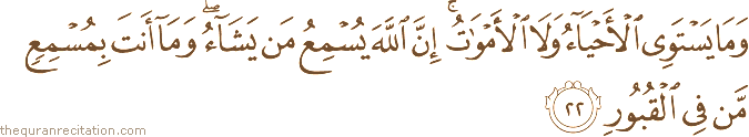 وَمَا يَسْتَوِي الْأَحْيَاءُ وَلَا الْأَمْوَاتُ ۚ إِنَّ اللَّهَ يُسْمِعُ مَنْ يَشَاءُ ۖ وَمَا أَنْتَ بِمُسْمِعٍ مَنْ فِي الْقُبُورِ
