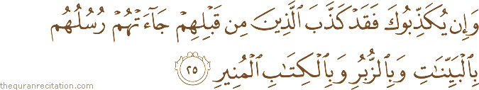 وَإِنْ يُكَذِّبُوكَ فَقَدْ كَذَّبَ الَّذِينَ مِنْ قَبْلِهِمْ جَاءَتْهُمْ رُسُلُهُمْ بِالْبَيِّنَاتِ وَبِالزُّبُرِ وَبِالْكِتَابِ الْمُنِيرِ