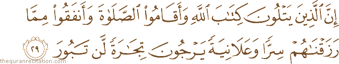 إِنَّ الَّذِينَ يَتْلُونَ كِتَابَ اللَّهِ وَأَقَامُوا الصَّلَاةَ وَأَنْفَقُوا مِمَّا رَزَقْنَاهُمْ سِرًّا وَعَلَانِيَةً يَرْجُونَ تِجَارَةً لَنْ تَبُورَ