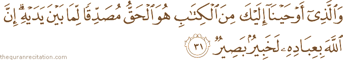 وَالَّذِي أَوْحَيْنَا إِلَيْكَ مِنَ الْكِتَابِ هُوَ الْحَقُّ مُصَدِّقًا لِمَا بَيْنَ يَدَيْهِ ۗ إِنَّ اللَّهَ بِعِبَادِهِ لَخَبِيرٌ بَصِيرٌ