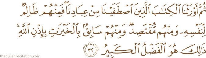 ثُمَّ أَوْرَثْنَا الْكِتَابَ الَّذِينَ اصْطَفَيْنَا مِنْ عِبَادِنَا ۖ فَمِنْهُمْ ظَالِمٌ لِنَفْسِهِ وَمِنْهُمْ مُقْتَصِدٌ وَمِنْهُمْ سَابِقٌ بِالْخَيْرَاتِ بِإِذْنِ اللَّهِ ۚ ذَٰلِكَ هُوَ الْفَضْلُ الْكَبِيرُ