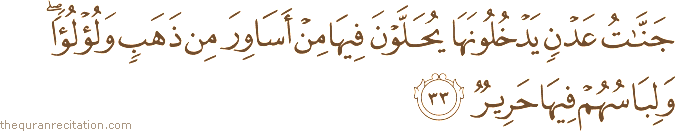 جَنَّاتُ عَدْنٍ يَدْخُلُونَهَا يُحَلَّوْنَ فِيهَا مِنْ أَسَاوِرَ مِنْ ذَهَبٍ وَلُؤْلُؤًا ۖ وَلِبَاسُهُمْ فِيهَا حَرِيرٌ