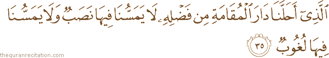 الَّذِي أَحَلَّنَا دَارَ الْمُقَامَةِ مِنْ فَضْلِهِ لَا يَمَسُّنَا فِيهَا نَصَبٌ وَلَا يَمَسُّنَا فِيهَا لُغُوبٌ