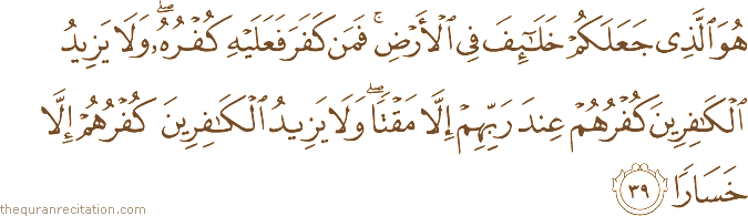 هُوَ الَّذِي جَعَلَكُمْ خَلَائِفَ فِي الْأَرْضِ ۚ فَمَنْ كَفَرَ فَعَلَيْهِ كُفْرُهُ ۖ وَلَا يَزِيدُ الْكَافِرِينَ كُفْرُهُمْ عِنْدَ رَبِّهِمْ إِلَّا مَقْتًا ۖ وَلَا يَزِيدُ الْكَافِرِينَ كُفْرُهُمْ إِلَّا خَسَارًا