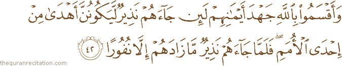وَأَقْسَمُوا بِاللَّهِ جَهْدَ أَيْمَانِهِمْ لَئِنْ جَاءَهُمْ نَذِيرٌ لَيَكُونُنَّ أَهْدَىٰ مِنْ إِحْدَى الْأُمَمِ ۖ فَلَمَّا جَاءَهُمْ نَذِيرٌ مَا زَادَهُمْ إِلَّا نُفُورًا