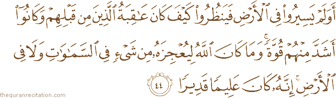 أَوَلَمْ يَسِيرُوا فِي الْأَرْضِ فَيَنْظُرُوا كَيْفَ كَانَ عَاقِبَةُ الَّذِينَ مِنْ قَبْلِهِمْ وَكَانُوا أَشَدَّ مِنْهُمْ قُوَّةً ۚ وَمَا كَانَ اللَّهُ لِيُعْجِزَهُ مِنْ شَيْءٍ فِي السَّمَاوَاتِ وَلَا فِي الْأَرْضِ ۚ إِنَّهُ كَانَ عَلِيمًا قَدِيرًا
