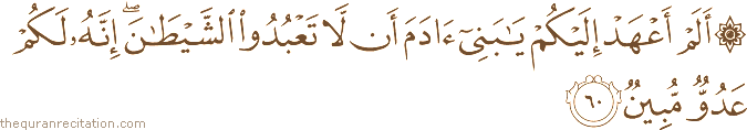 أَلَمْ أَعْهَدْ إِلَيْكُمْ يَا بَنِي آدَمَ أَنْ لَا تَعْبُدُوا الشَّيْطَانَ ۖ إِنَّهُ لَكُمْ عَدُوٌّ مُبِينٌ