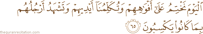 الْيَوْمَ نَخْتِمُ عَلَىٰ أَفْوَاهِهِمْ وَتُكَلِّمُنَا أَيْدِيهِمْ وَتَشْهَدُ أَرْجُلُهُمْ بِمَا كَانُوا يَكْسِبُونَ