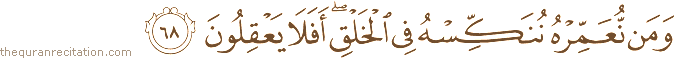 وَمَنْ نُعَمِّرْهُ نُنَكِّسْهُ فِي الْخَلْقِ ۖ أَفَلَا يَعْقِلُونَ