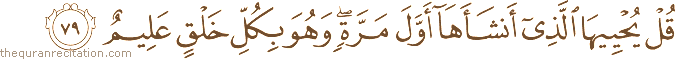 قُلْ يُحْيِيهَا الَّذِي أَنْشَأَهَا أَوَّلَ مَرَّةٍ ۖ وَهُوَ بِكُلِّ خَلْقٍ عَلِيمٌ